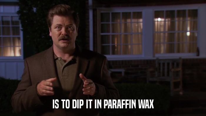 IS TO DIP IT IN PARAFFIN WAX  