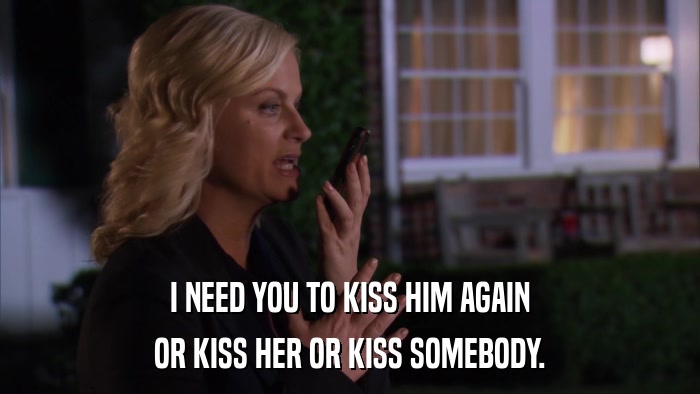I NEED YOU TO KISS HIM AGAIN OR KISS HER OR KISS SOMEBODY. 
