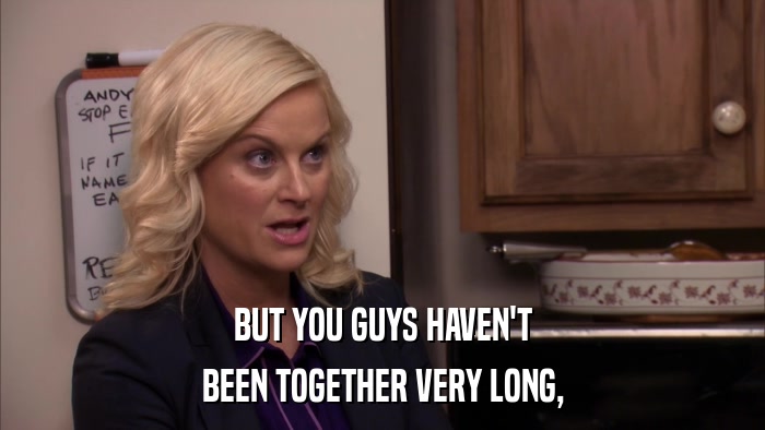 BUT YOU GUYS HAVEN'T BEEN TOGETHER VERY LONG, 