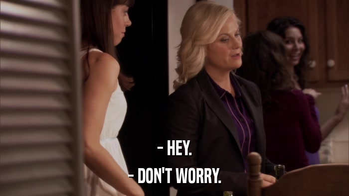 - HEY. - DON'T WORRY. 