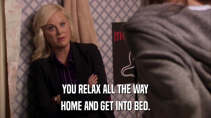 YOU RELAX ALL THE WAY HOME AND GET INTO BED. 