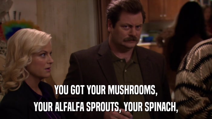 YOU GOT YOUR MUSHROOMS, YOUR ALFALFA SPROUTS, YOUR SPINACH, 