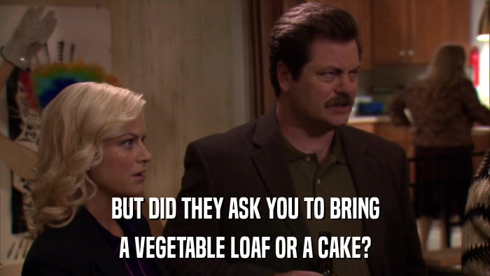 BUT DID THEY ASK YOU TO BRING A VEGETABLE LOAF OR A CAKE? 