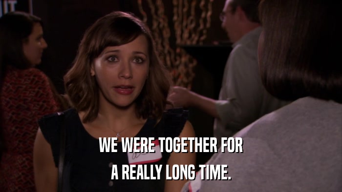 WE WERE TOGETHER FOR A REALLY LONG TIME. 