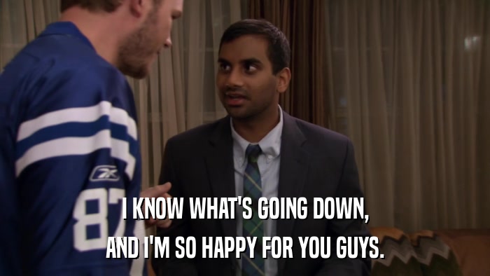 I KNOW WHAT'S GOING DOWN, AND I'M SO HAPPY FOR YOU GUYS. 