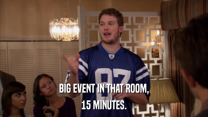 BIG EVENT IN THAT ROOM, 15 MINUTES. 