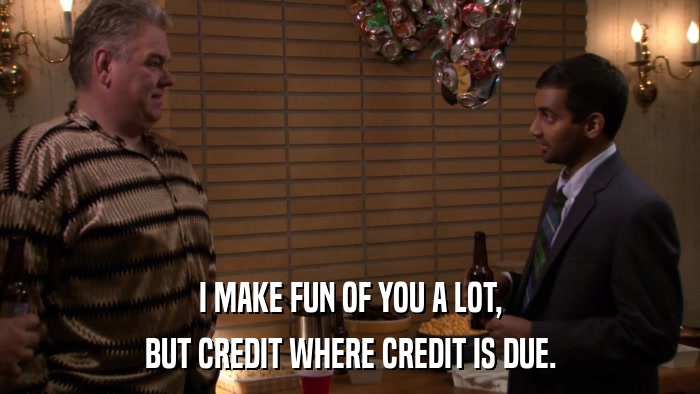 I MAKE FUN OF YOU A LOT, BUT CREDIT WHERE CREDIT IS DUE. 
