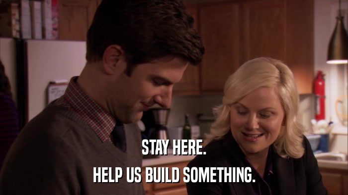 STAY HERE. HELP US BUILD SOMETHING. 