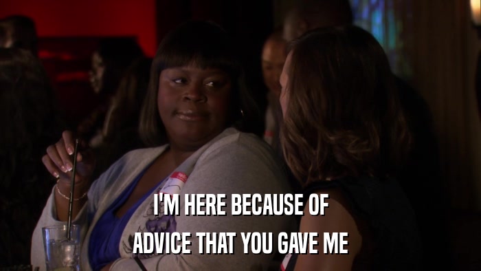 I'M HERE BECAUSE OF ADVICE THAT YOU GAVE ME 