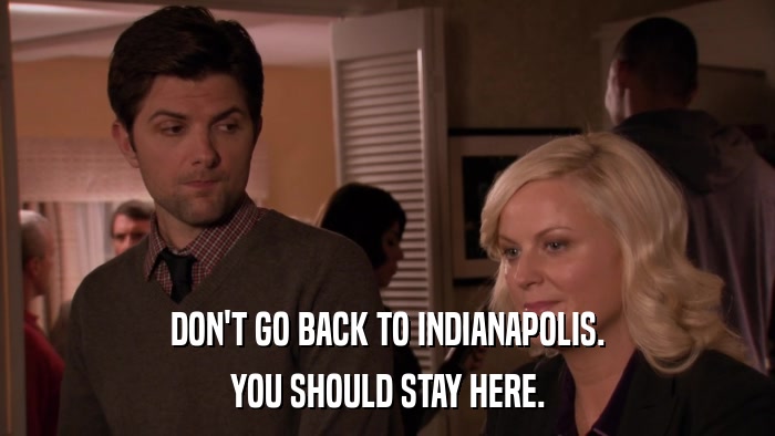 DON'T GO BACK TO INDIANAPOLIS. YOU SHOULD STAY HERE. 