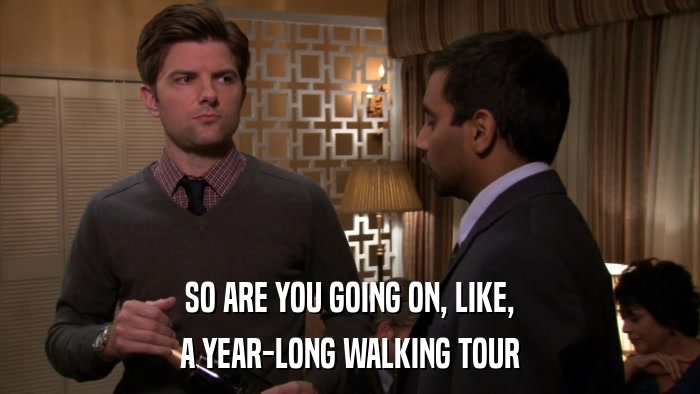 SO ARE YOU GOING ON, LIKE, A YEAR-LONG WALKING TOUR 