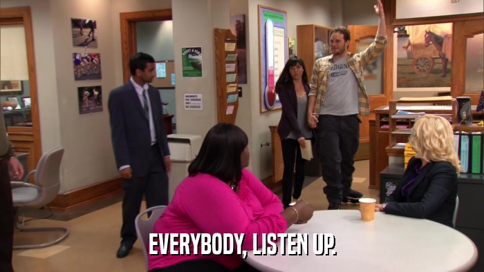 EVERYBODY, LISTEN UP.  