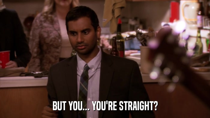 BUT YOU... YOU'RE STRAIGHT?  