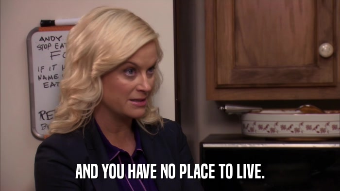 AND YOU HAVE NO PLACE TO LIVE.  