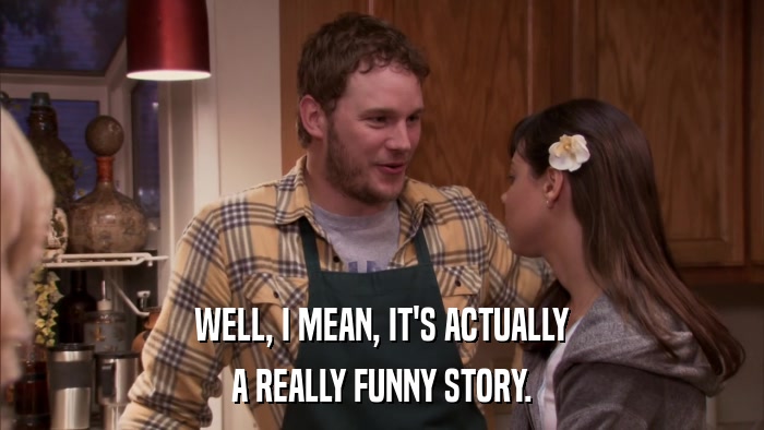 WELL, I MEAN, IT'S ACTUALLY A REALLY FUNNY STORY. 