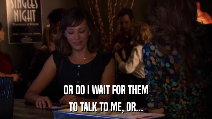 OR DO I WAIT FOR THEM TO TALK TO ME, OR... 