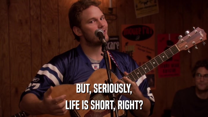 BUT, SERIOUSLY, LIFE IS SHORT, RIGHT? 