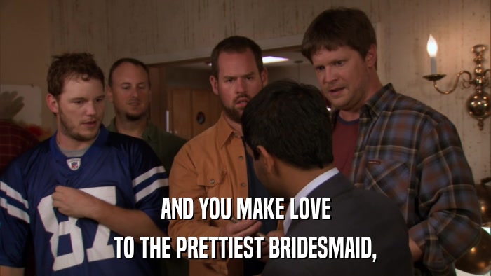 AND YOU MAKE LOVE TO THE PRETTIEST BRIDESMAID, 