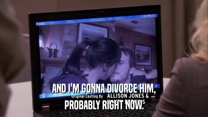 AND I'M GONNA DIVORCE HIM, PROBABLY RIGHT NOW. 