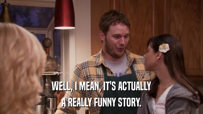 WELL, I MEAN, IT'S ACTUALLY A REALLY FUNNY STORY. 