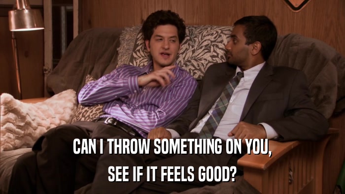 CAN I THROW SOMETHING ON YOU, SEE IF IT FEELS GOOD? 