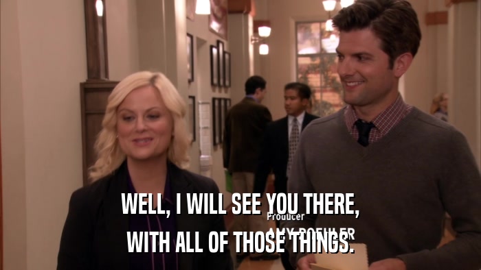 WELL, I WILL SEE YOU THERE, WITH ALL OF THOSE THINGS. 