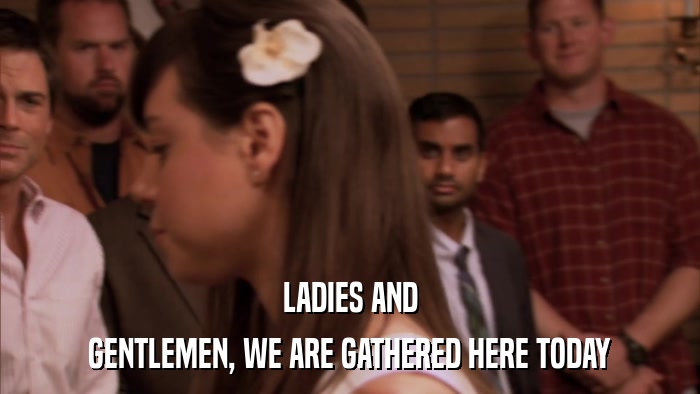 LADIES AND GENTLEMEN, WE ARE GATHERED HERE TODAY 