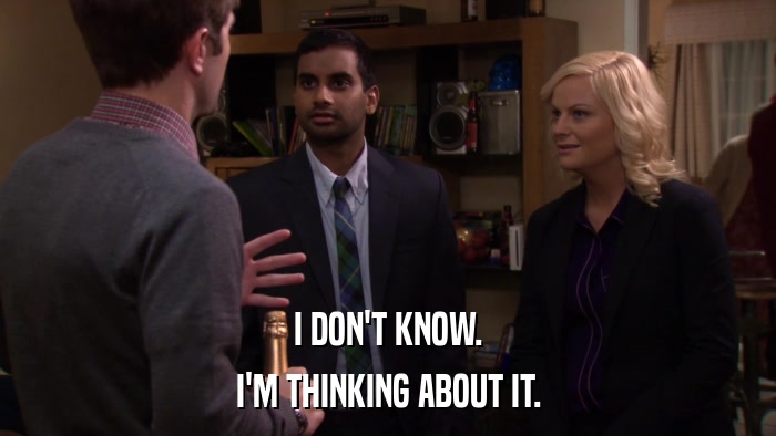 I DON'T KNOW. I'M THINKING ABOUT IT. 