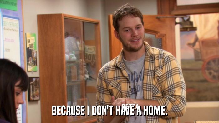 BECAUSE I DON'T HAVE A HOME.  