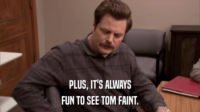 PLUS, IT'S ALWAYS FUN TO SEE TOM FAINT. 