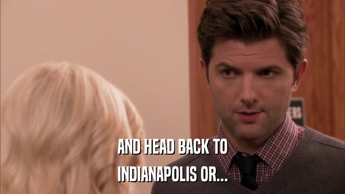 AND HEAD BACK TO INDIANAPOLIS OR... 