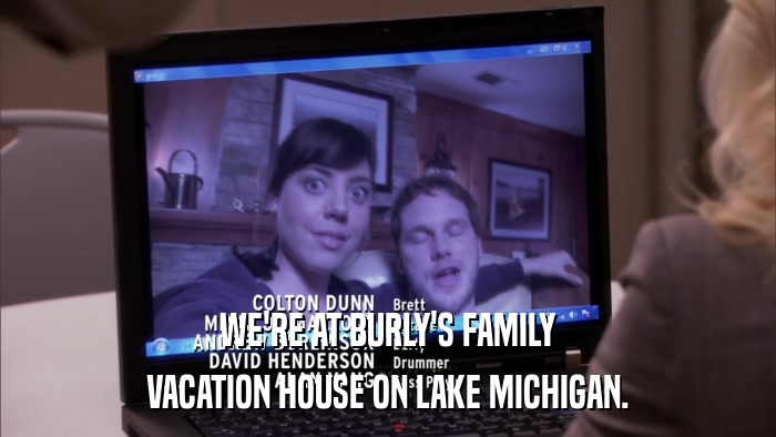 WE'RE AT BURLY'S FAMILY VACATION HOUSE ON LAKE MICHIGAN. 
