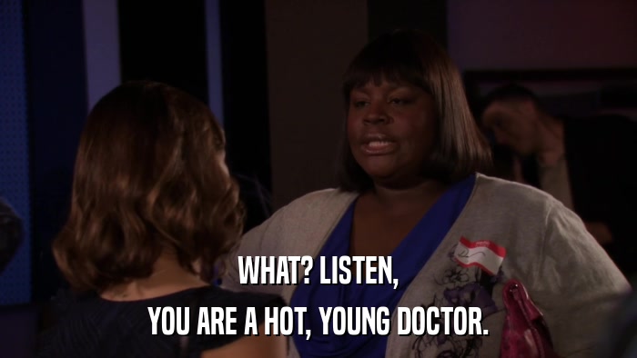 WHAT? LISTEN, YOU ARE A HOT, YOUNG DOCTOR. 