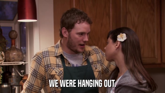 WE WERE HANGING OUT.  