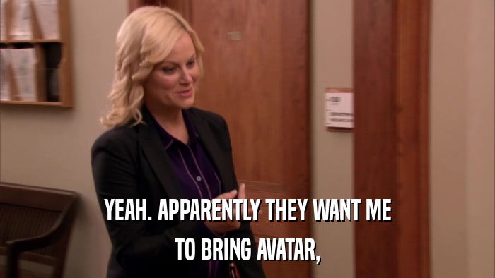 YEAH. APPARENTLY THEY WANT ME TO BRING AVATAR, 