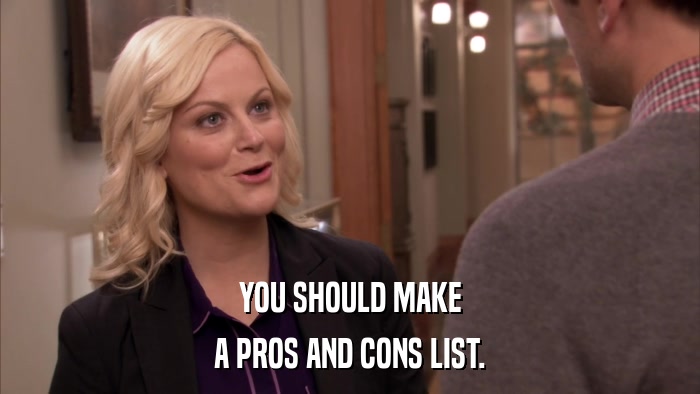 YOU SHOULD MAKE A PROS AND CONS LIST. 