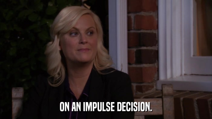 ON AN IMPULSE DECISION.  
