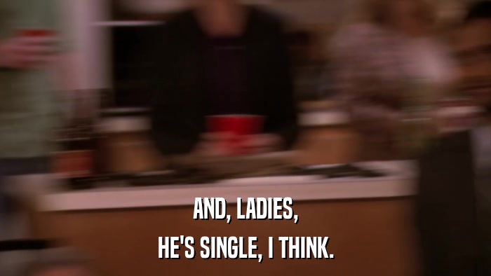 AND, LADIES, HE'S SINGLE, I THINK. 