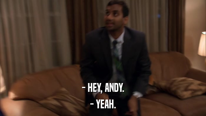- HEY, ANDY. - YEAH. 