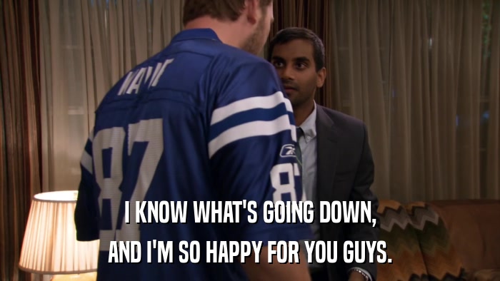 I KNOW WHAT'S GOING DOWN, AND I'M SO HAPPY FOR YOU GUYS. 