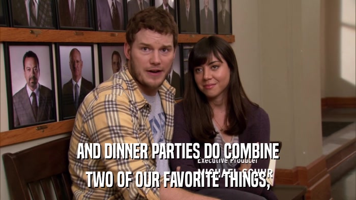 AND DINNER PARTIES DO COMBINE TWO OF OUR FAVORITE THINGS, 