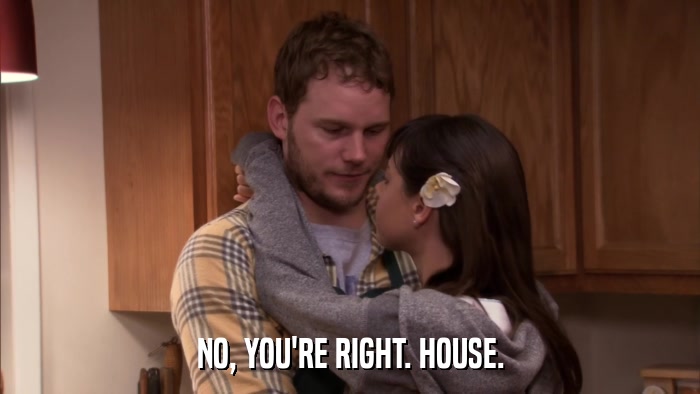 NO, YOU'RE RIGHT. HOUSE.  