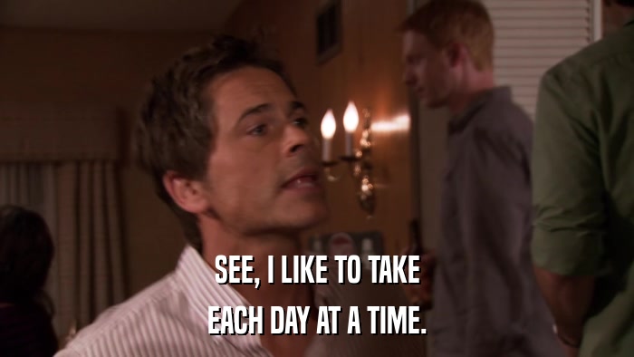 SEE, I LIKE TO TAKE EACH DAY AT A TIME. 
