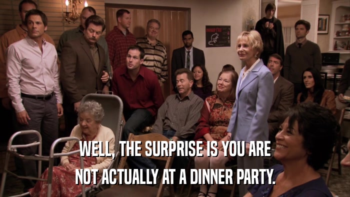 WELL, THE SURPRISE IS YOU ARE NOT ACTUALLY AT A DINNER PARTY. 