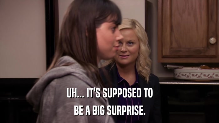 UH... IT'S SUPPOSED TO BE A BIG SURPRISE. 