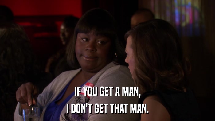 IF YOU GET A MAN, I DON'T GET THAT MAN. 