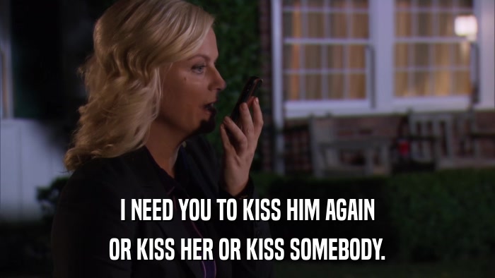 I NEED YOU TO KISS HIM AGAIN OR KISS HER OR KISS SOMEBODY. 