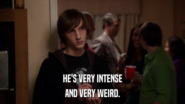 HE'S VERY INTENSE AND VERY WEIRD. 