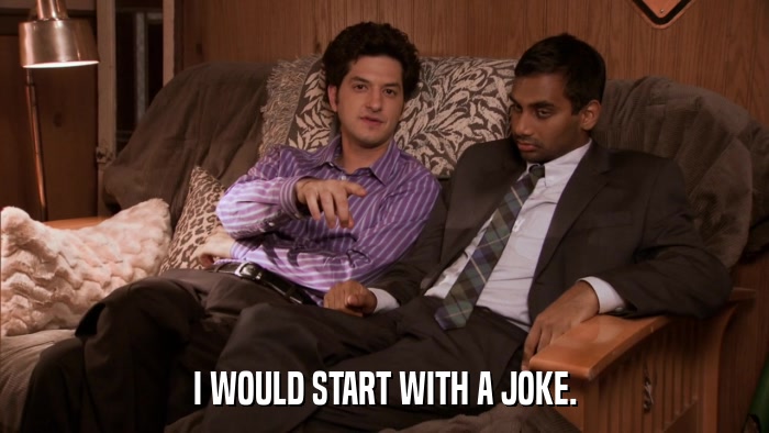 I WOULD START WITH A JOKE.  