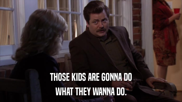 THOSE KIDS ARE GONNA DO WHAT THEY WANNA DO. 